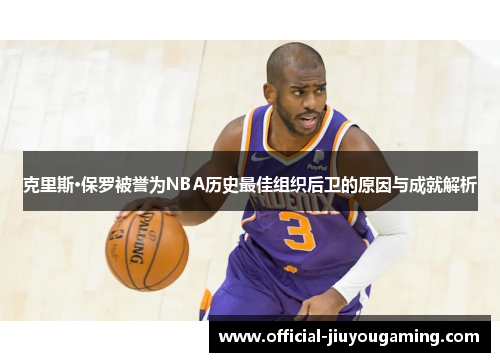 克里斯·保罗被誉为NBA历史最佳组织后卫的原因与成就解析