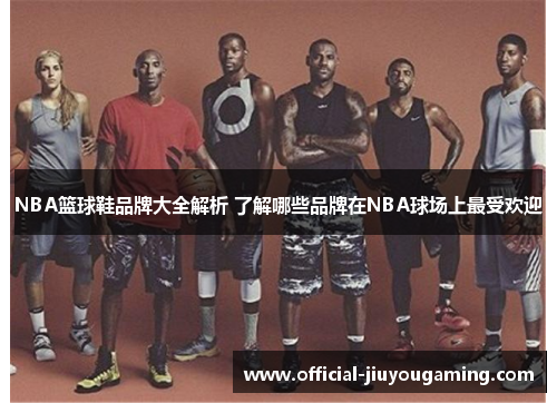 NBA篮球鞋品牌大全解析 了解哪些品牌在NBA球场上最受欢迎