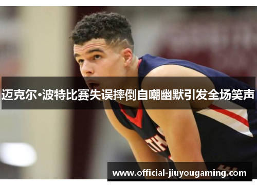 迈克尔·波特比赛失误摔倒自嘲幽默引发全场笑声