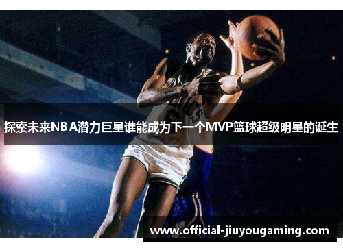 探索未来NBA潜力巨星谁能成为下一个MVP篮球超级明星的诞生
