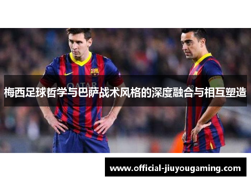梅西足球哲学与巴萨战术风格的深度融合与相互塑造