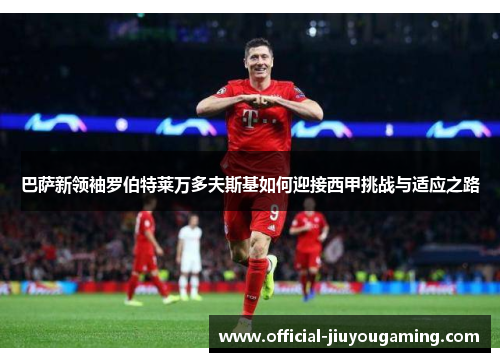 巴萨新领袖罗伯特莱万多夫斯基如何迎接西甲挑战与适应之路