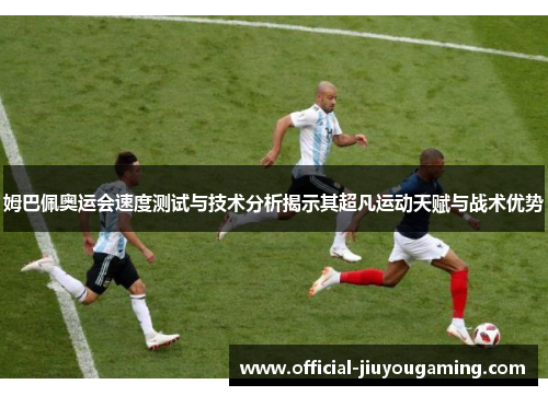 姆巴佩奥运会速度测试与技术分析揭示其超凡运动天赋与战术优势