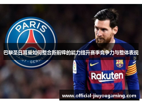 巴黎圣日耳曼如何整合新前锋的能力提升赛季竞争力与整体表现