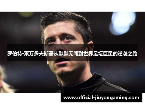 罗伯特·莱万多夫斯基从默默无闻到世界足坛巨星的逆袭之路