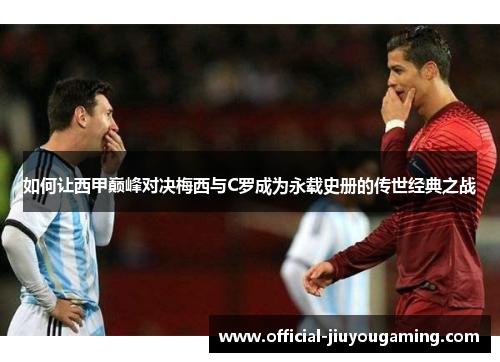 如何让西甲巅峰对决梅西与C罗成为永载史册的传世经典之战