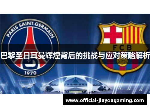 巴黎圣日耳曼辉煌背后的挑战与应对策略解析