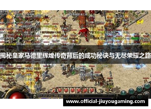 揭秘皇家马德里辉煌传奇背后的成功秘诀与无尽荣耀之路