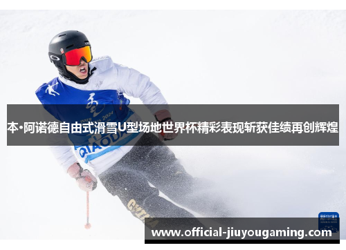 本·阿诺德自由式滑雪U型场地世界杯精彩表现斩获佳绩再创辉煌