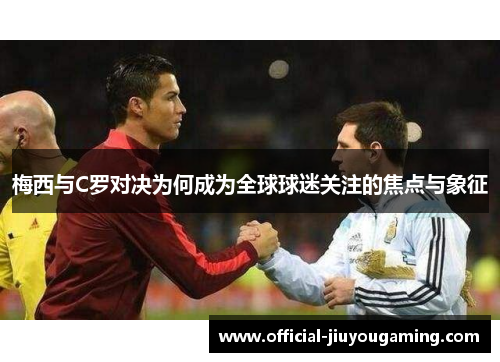 梅西与C罗对决为何成为全球球迷关注的焦点与象征