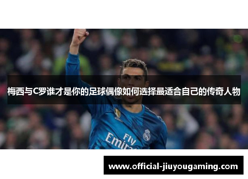 梅西与C罗谁才是你的足球偶像如何选择最适合自己的传奇人物