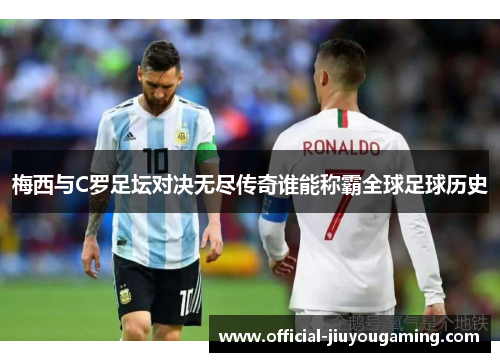 梅西与C罗足坛对决无尽传奇谁能称霸全球足球历史