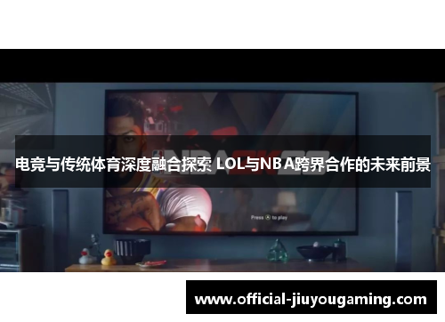 电竞与传统体育深度融合探索 LOL与NBA跨界合作的未来前景