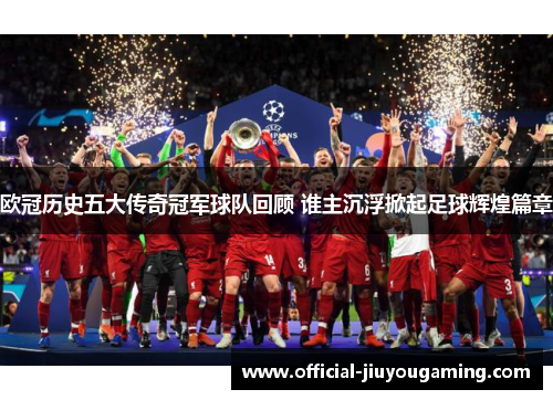 欧冠历史五大传奇冠军球队回顾 谁主沉浮掀起足球辉煌篇章