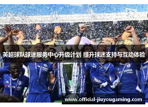 英超球队球迷服务中心升级计划 提升球迷支持与互动体验