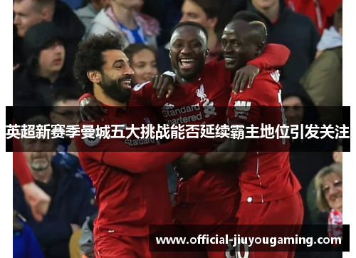 英超新赛季曼城五大挑战能否延续霸主地位引发关注