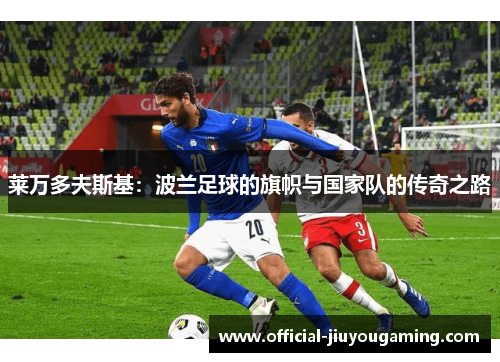 莱万多夫斯基：波兰足球的旗帜与国家队的传奇之路
