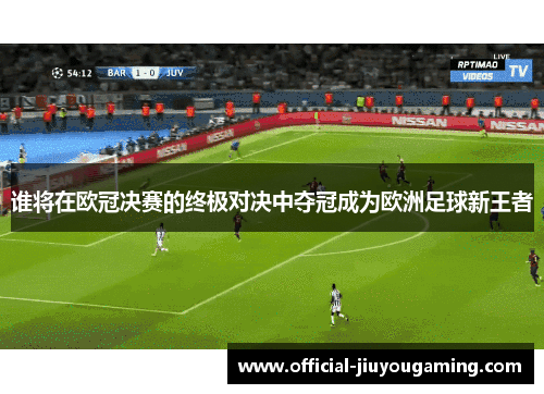 谁将在欧冠决赛的终极对决中夺冠成为欧洲足球新王者