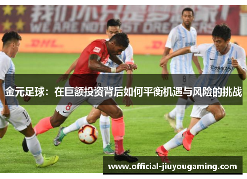 金元足球：在巨额投资背后如何平衡机遇与风险的挑战