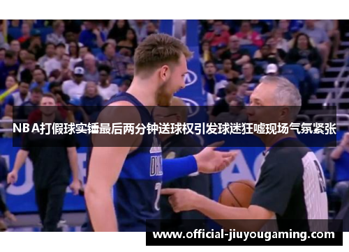 NBA打假球实锤最后两分钟送球权引发球迷狂嘘现场气氛紧张