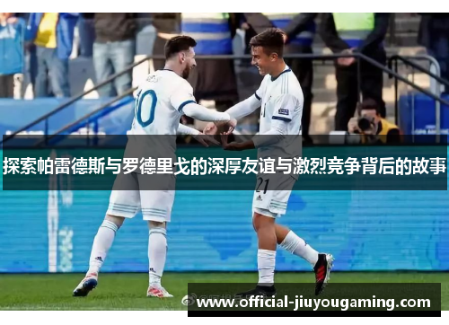 探索帕雷德斯与罗德里戈的深厚友谊与激烈竞争背后的故事