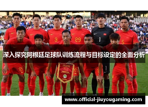 深入探究阿根廷足球队训练流程与目标设定的全面分析