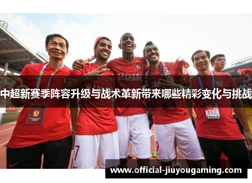 中超新赛季阵容升级与战术革新带来哪些精彩变化与挑战