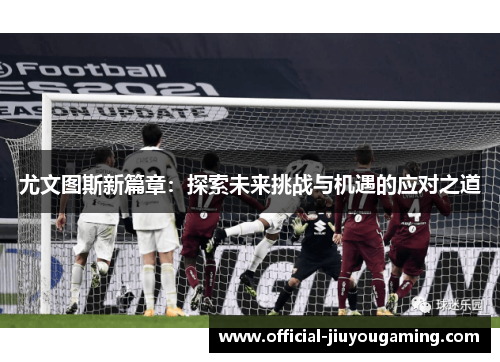 尤文图斯新篇章：探索未来挑战与机遇的应对之道