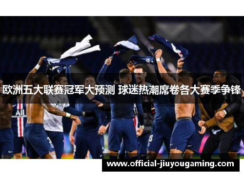 欧洲五大联赛冠军大预测 球迷热潮席卷各大赛季争锋