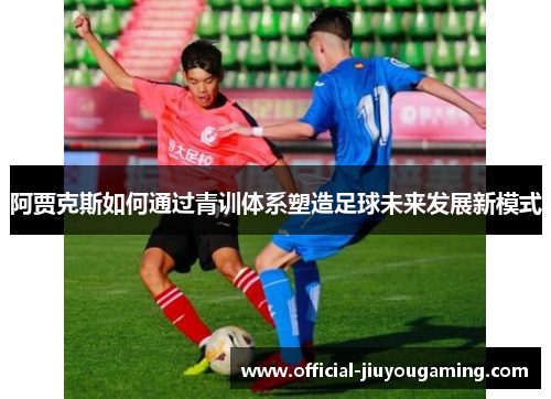阿贾克斯如何通过青训体系塑造足球未来发展新模式