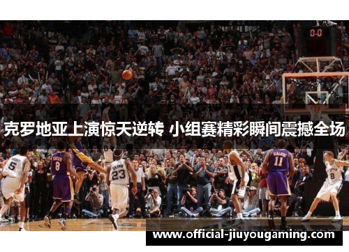 克罗地亚上演惊天逆转 小组赛精彩瞬间震撼全场