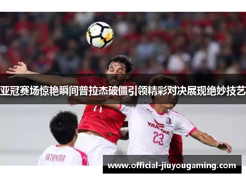 亚冠赛场惊艳瞬间普拉杰破僵引领精彩对决展现绝妙技艺