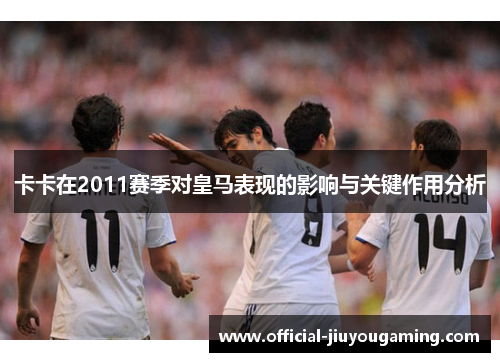 卡卡在2011赛季对皇马表现的影响与关键作用分析