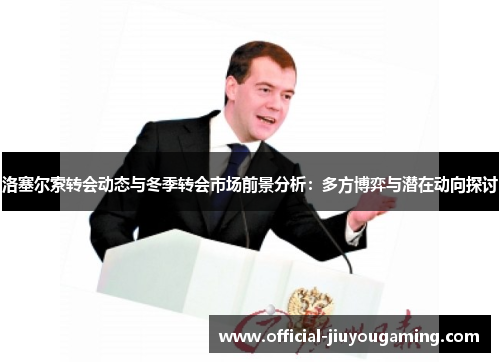 洛塞尔索转会动态与冬季转会市场前景分析：多方博弈与潜在动向探讨
