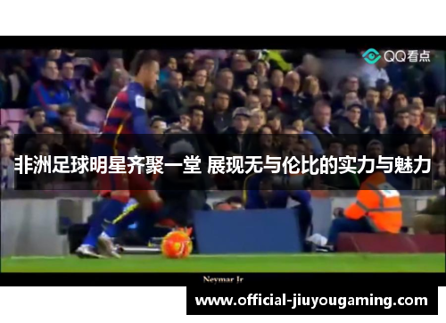 非洲足球明星齐聚一堂 展现无与伦比的实力与魅力