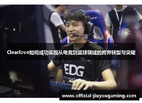 Clearlove如何成功实现从电竞到篮球领域的跨界转型与突破