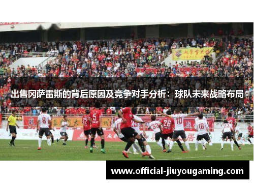 出售冈萨雷斯的背后原因及竞争对手分析：球队未来战略布局