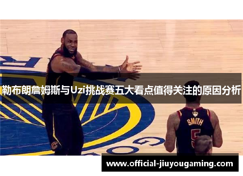 勒布朗詹姆斯与Uzi挑战赛五大看点值得关注的原因分析