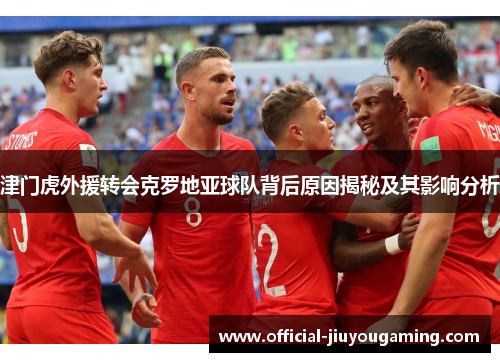 津门虎外援转会克罗地亚球队背后原因揭秘及其影响分析