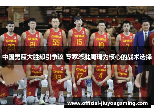 中国男篮大胜却引争议 专家怒批周琦为核心的战术选择