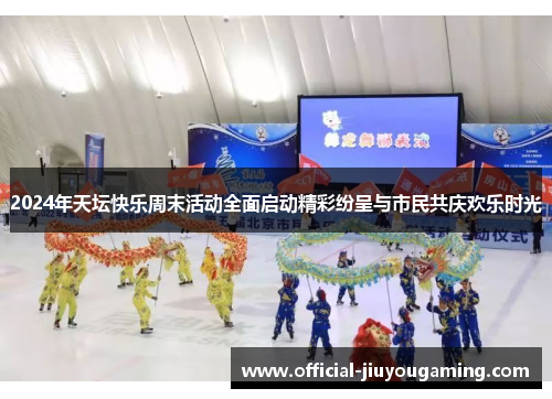 2024年天坛快乐周末活动全面启动精彩纷呈与市民共庆欢乐时光