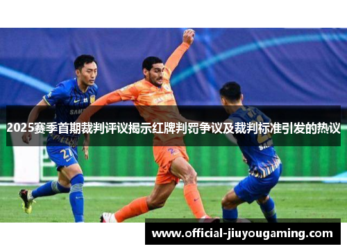 2025赛季首期裁判评议揭示红牌判罚争议及裁判标准引发的热议