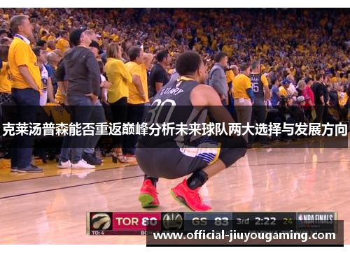 克莱汤普森能否重返巅峰分析未来球队两大选择与发展方向