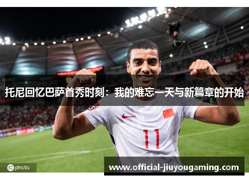 托尼回忆巴萨首秀时刻：我的难忘一天与新篇章的开始