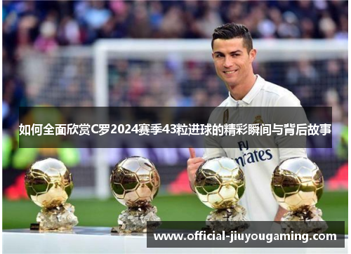 如何全面欣赏C罗2024赛季43粒进球的精彩瞬间与背后故事