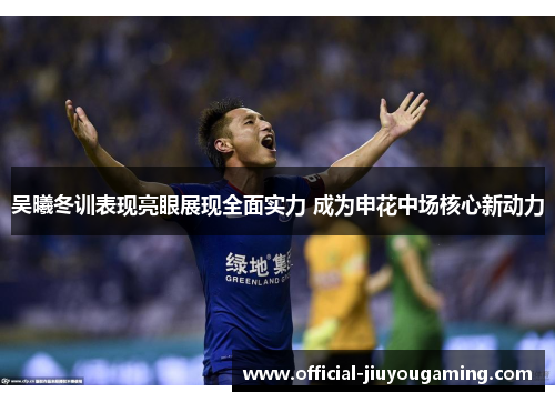 吴曦冬训表现亮眼展现全面实力 成为申花中场核心新动力