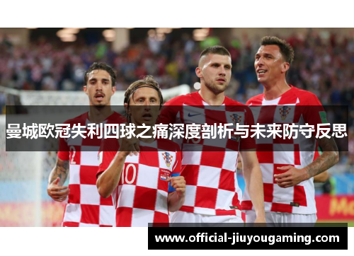 曼城欧冠失利四球之痛深度剖析与未来防守反思
