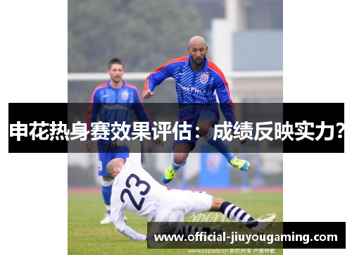 申花热身赛效果评估：成绩反映实力？