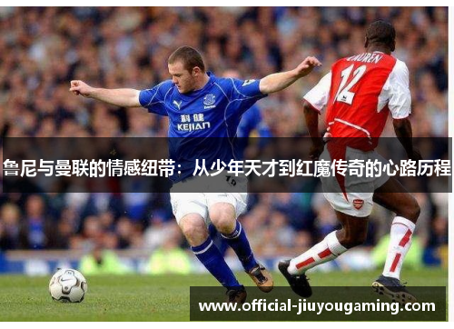 鲁尼与曼联的情感纽带：从少年天才到红魔传奇的心路历程
