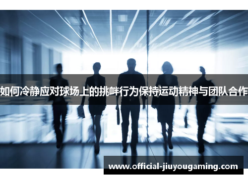 如何冷静应对球场上的挑衅行为保持运动精神与团队合作